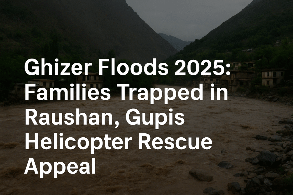 Ghizer Floods 2025, Raushan floods, Gupis rescue, Gilgit-Baltistan floods, helicopter rescue Pakistan, climate crisis Pakistan, trapped families Ghizer, NDMA flood response
